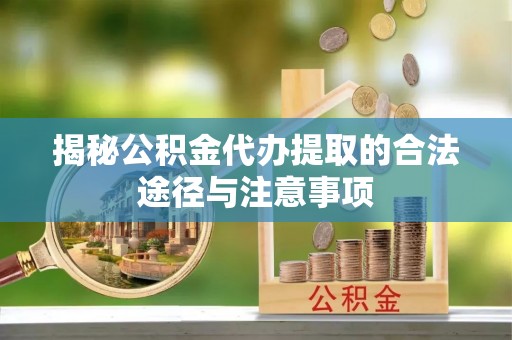 萍乡揭秘公积金代办提取的合法途径与注意事项