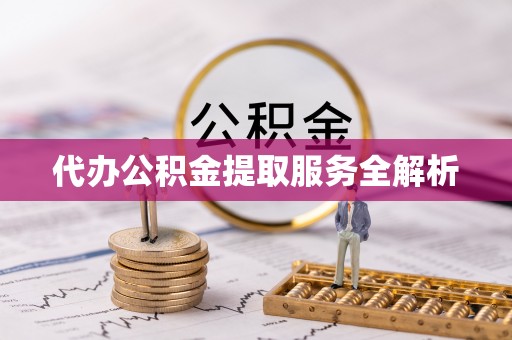 萍乡代办公积金提取服务全解析