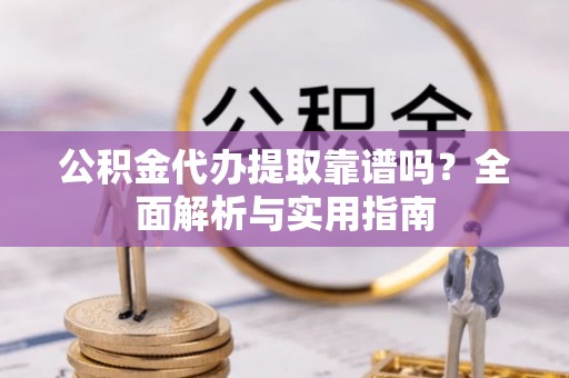 萍乡公积金代办提取靠谱吗？全面解析与实用指南