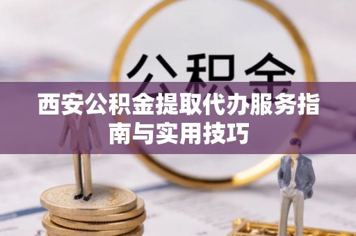 萍乡西安公积金提取代办服务指南与实用技巧