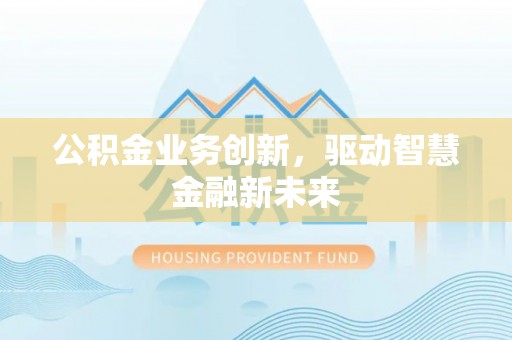 萍乡公积金业务创新，驱动智慧金融新未来