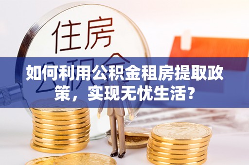 萍乡如何利用公积金租房提取政策，实现无忧生活？