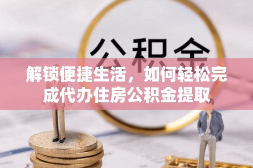 萍乡解锁便捷生活，如何轻松完成代办住房公积金提取