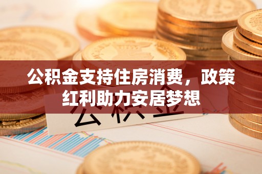 萍乡公积金支持住房消费，政策红利助力安居梦想