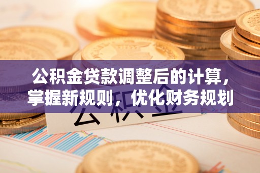 萍乡公积金贷款调整后的计算，掌握新规则，优化财务规划
