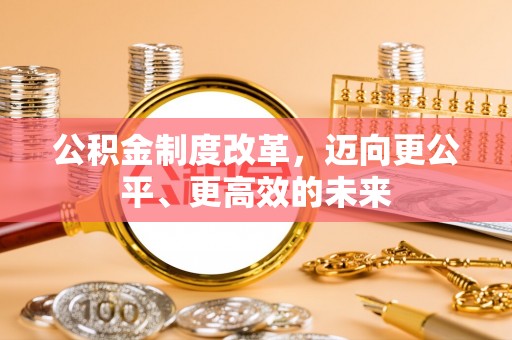 萍乡公积金制度改革，迈向更公平、更高效的未来