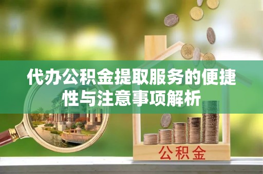 萍乡代办公积金提取服务的便捷性与注意事项解析
