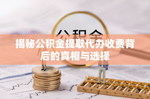 萍乡揭秘公积金提取代办收费背后的真相与选择