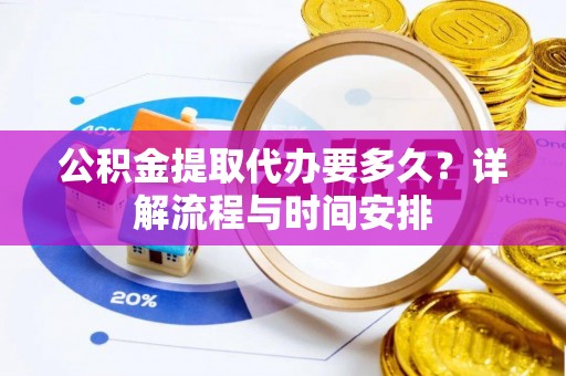 萍乡公积金提取代办要多久？详解流程与时间安排