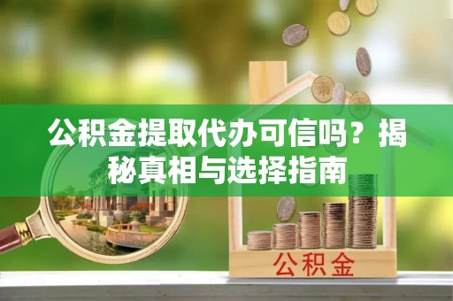 萍乡公积金提取代办可信吗？揭秘真相与选择指南