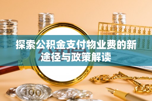 萍乡探索公积金支付物业费的新途径与政策解读