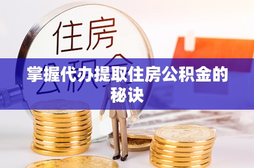萍乡掌握代办提取住房公积金的秘诀
