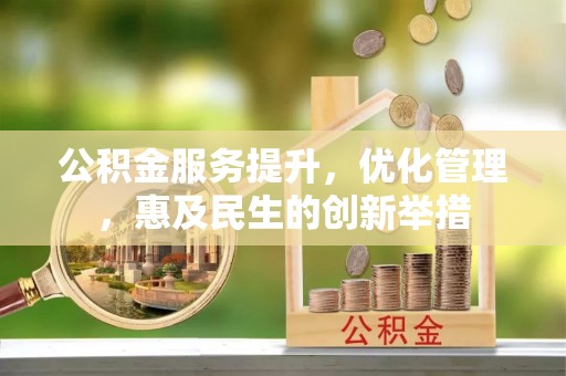 萍乡公积金服务提升，优化管理，惠及民生的创新举措