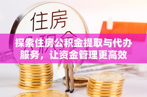 萍乡探索住房公积金提取与代办服务，让资金管理更高效