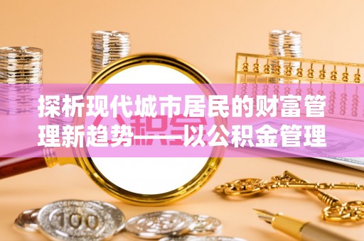 萍乡探析现代城市居民的财富管理新趋势——以公积金管理中心为核心