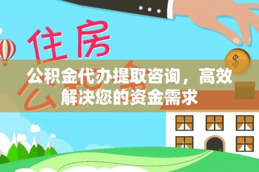 萍乡公积金代办提取咨询，高效解决您的资金需求