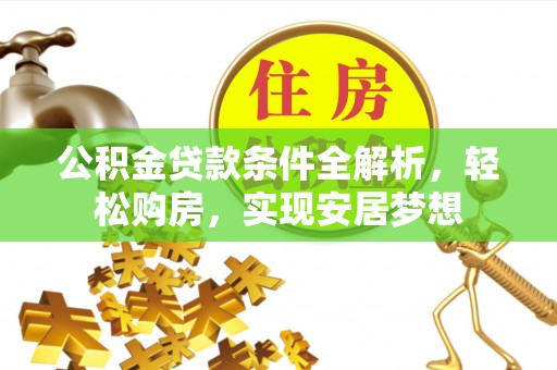 萍乡公积金贷款条件全解析，轻松购房，实现安居梦想