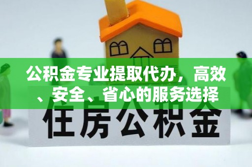萍乡公积金专业提取代办，高效、安全、省心的服务选择