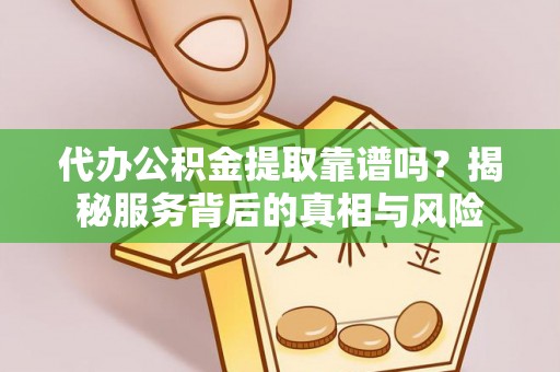 萍乡代办公积金提取靠谱吗？揭秘服务背后的真相与风险