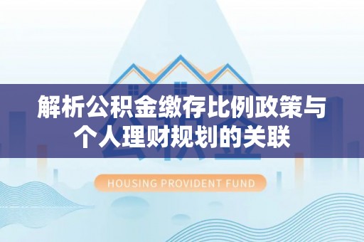 萍乡解析公积金缴存比例政策与个人理财规划的关联