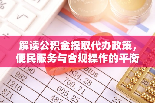 萍乡解读公积金提取代办政策，便民服务与合规操作的平衡之道