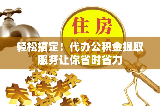 萍乡轻松搞定！代办公积金提取服务让你省时省力