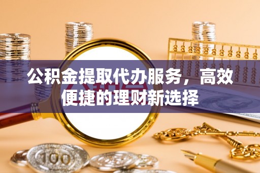 萍乡公积金提取代办服务，高效便捷的理财新选择