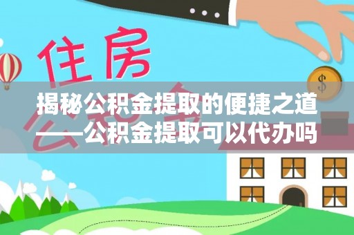 萍乡揭秘公积金提取的便捷之道——公积金提取可以代办吗？