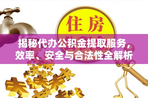 萍乡揭秘代办公积金提取服务，效率、安全与合法性全解析