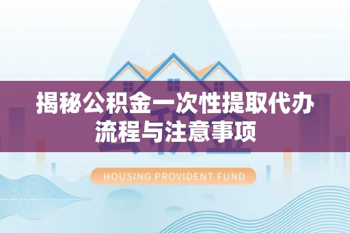 萍乡揭秘公积金一次性提取代办流程与注意事项