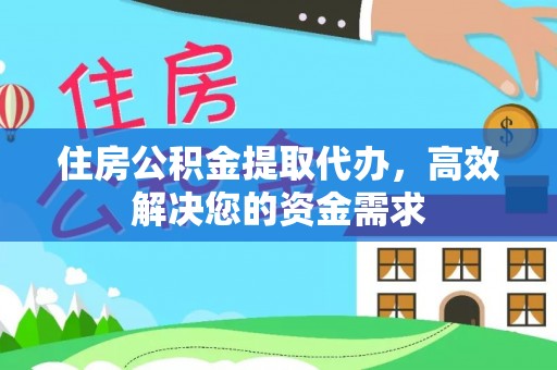 萍乡住房公积金提取代办，高效解决您的资金需求
