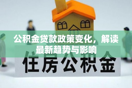 萍乡公积金贷款政策变化，解读最新趋势与影响