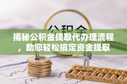 萍乡揭秘公积金提取代办理流程，助您轻松搞定资金提取