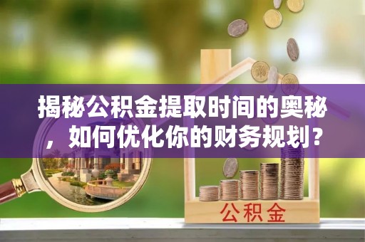 萍乡揭秘公积金提取时间的奥秘，如何优化你的财务规划？