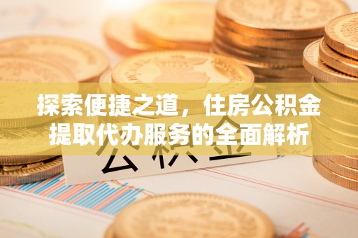 萍乡探索便捷之道，住房公积金提取代办服务的全面解析
