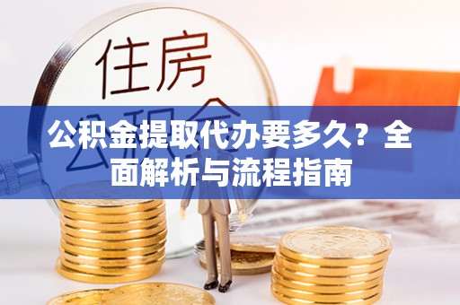 萍乡公积金提取代办要多久？全面解析与流程指南