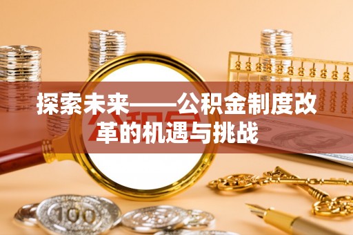 萍乡探索未来——公积金制度改革的机遇与挑战