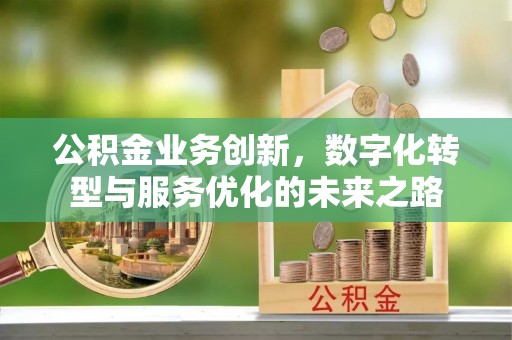 萍乡公积金业务创新，数字化转型与服务优化的未来之路