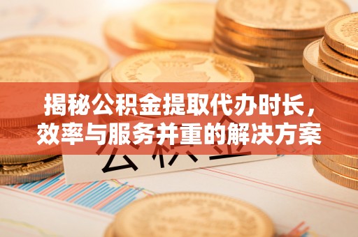 萍乡揭秘公积金提取代办时长，效率与服务并重的解决方案