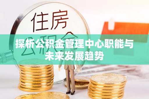 萍乡探析公积金管理中心职能与未来发展趋势