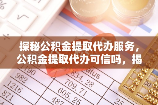 萍乡探秘公积金提取代办服务，公积金提取代办可信吗，揭秘真相与选择指南