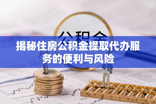 萍乡揭秘住房公积金提取代办服务的便利与风险
