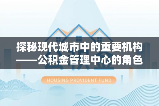 萍乡探秘现代城市中的重要机构——公积金管理中心的角色与使命