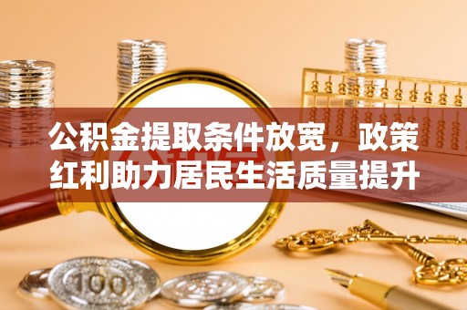 萍乡公积金提取条件放宽，政策红利助力居民生活质量提升