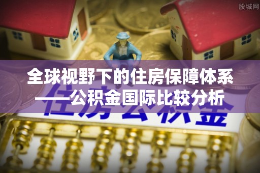 萍乡全球视野下的住房保障体系——公积金国际比较分析