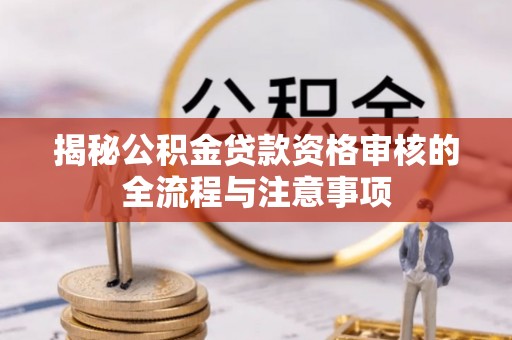 萍乡揭秘公积金贷款资格审核的全流程与注意事项
